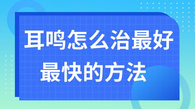 治疗耳鸣的最佳方法是什么？耳鸣怎么治最好最快的方法